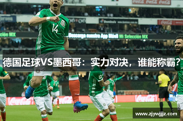 德国足球VS墨西哥：实力对决，谁能称霸？